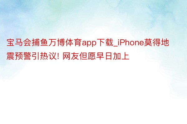 宝马会捕鱼万博体育app下载_iPhone莫得地震预警引热议! 网友但愿早日加上