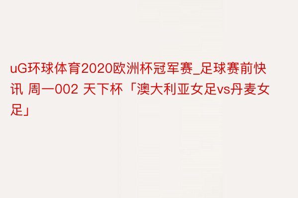 uG环球体育2020欧洲杯冠军赛_足球赛前快讯 周一002 天下杯「澳大利亚女足vs丹麦女足」