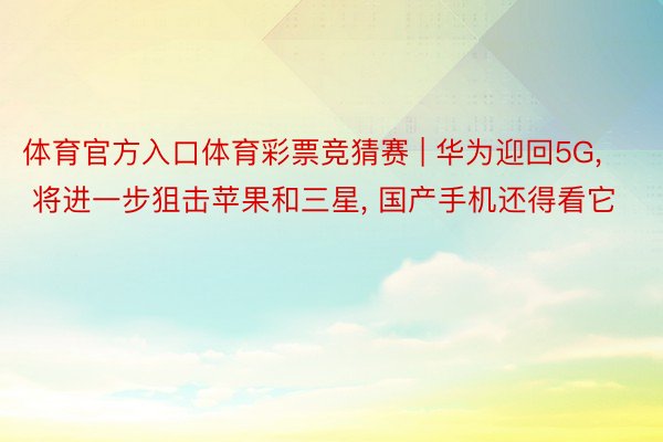 体育官方入口体育彩票竞猜赛 | 华为迎回5G, 将进一步狙击苹果和三星, 国产手机还得看它