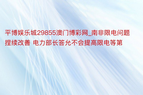 平博娱乐城29855澳门博彩网_南非限电问题捏续改善 电力部长答允不会提高限电等第