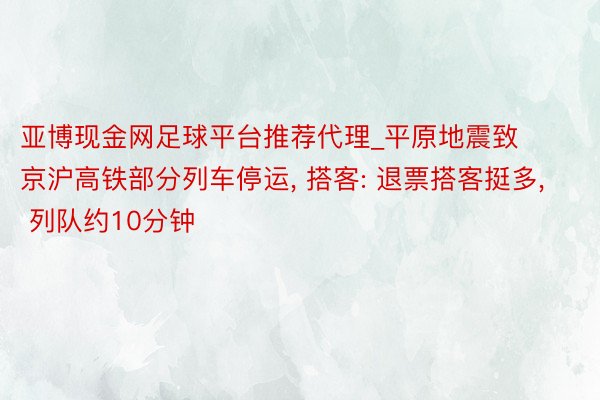 亚博现金网足球平台推荐代理_平原地震致京沪高铁部分列车停运， 搭客: 退票搭客挺多， 列队约10分钟