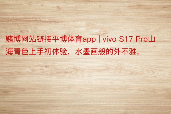 赌博网站链接平博体育app | vivo S17 Pro山海青色上手初体验，水墨画般的外不雅，