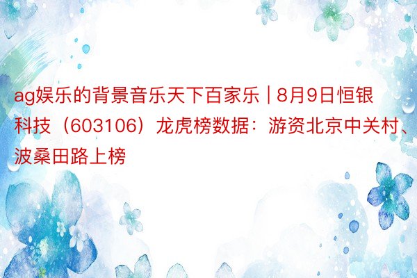 ag娱乐的背景音乐天下百家乐 | 8月9日恒银科技（603106）龙虎榜数据：游资北京中关村、宁波桑田路上榜