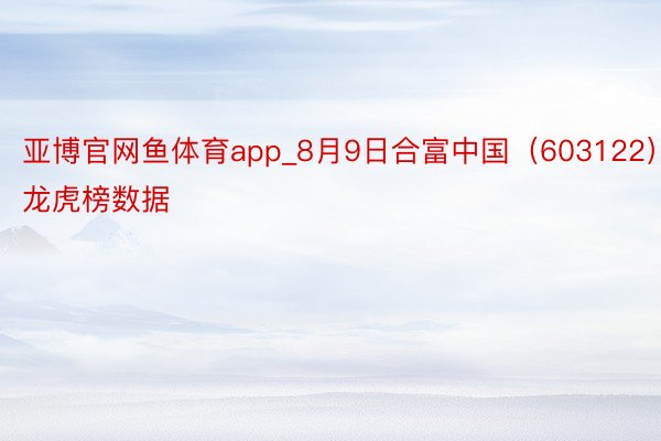 亚博官网鱼体育app_8月9日合富中国（603122）龙虎榜数据