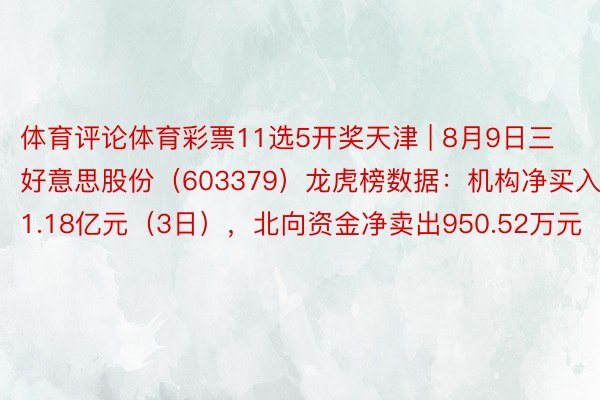 体育评论体育彩票11选5开奖天津 | 8月9日三好意思股份（603379）龙虎榜数据：机构净买入1.18亿元（3日），北向资金净卖出950.52万元（3日）