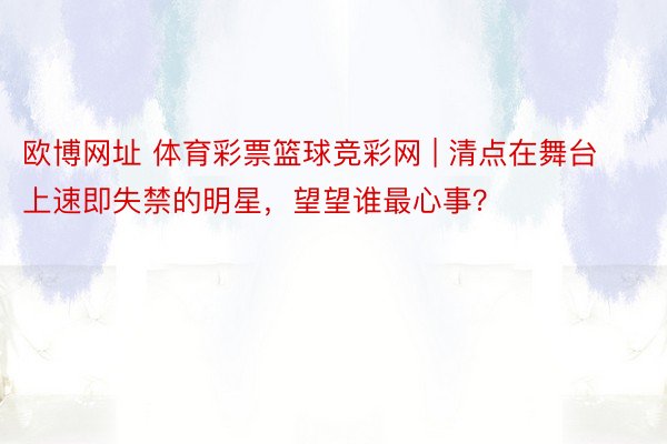 欧博网址 体育彩票篮球竞彩网 | 清点在舞台上速即失禁的明星，望望谁最心事？