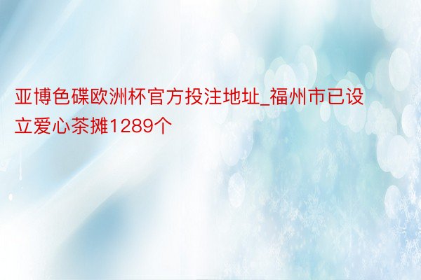 亚博色碟欧洲杯官方投注地址_福州市已设立爱心茶摊1289个