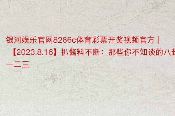 银河娱乐官网8266c体育彩票开奖视频官方 | 【2023.8.16】扒酱料不断：那些你不知谈的八卦一二三