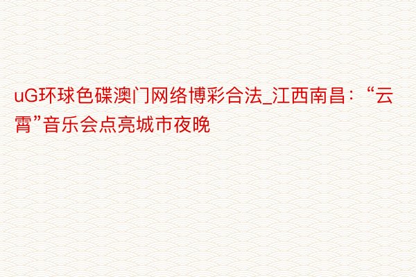 uG环球色碟澳门网络博彩合法_江西南昌：“云霄”音乐会点亮城市夜晚