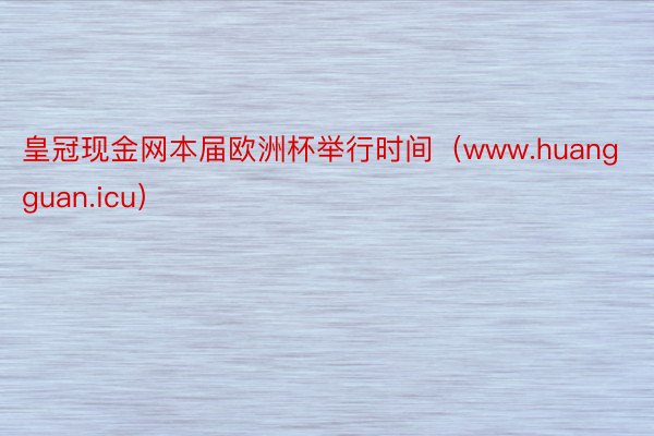 皇冠现金网本届欧洲杯举行时间（www.huangguan.icu）