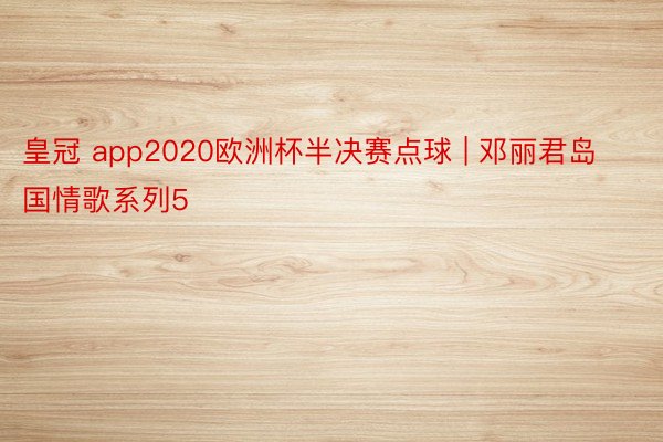 皇冠 app2020欧洲杯半决赛点球 | 邓丽君岛国情歌系列5