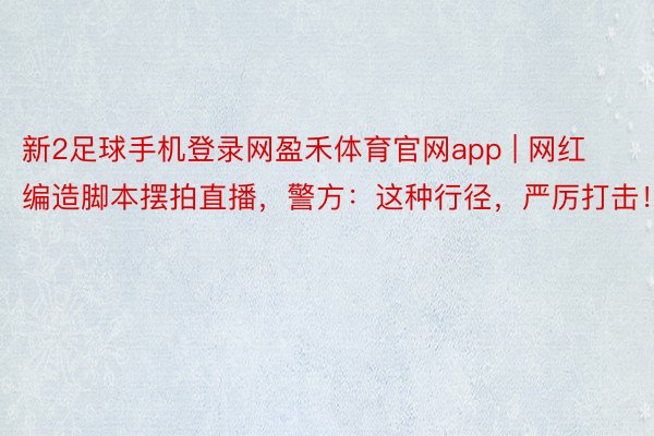 新2足球手机登录网盈禾体育官网app | 网红编造脚本摆拍直播，警方：这种行径，严厉打击！