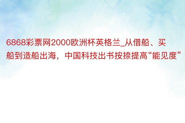 6868彩票网2000欧洲杯英格兰_从借船、买船到造船出海，中国科技出书按捺提高“能见度”