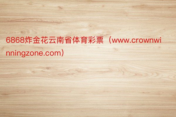 6868炸金花云南省体育彩票（www.crownwinningzone.com）