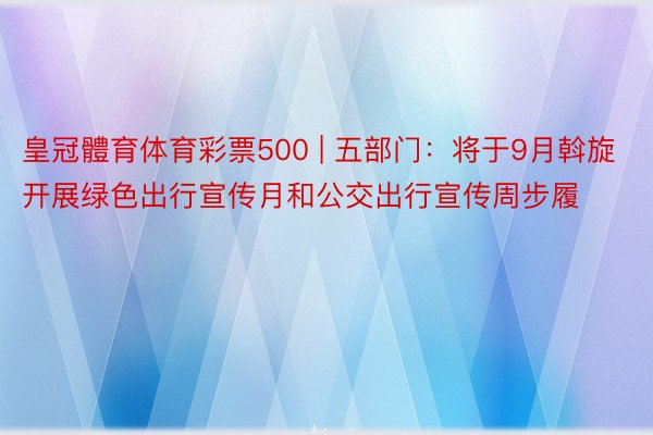 皇冠體育体育彩票500 | 五部门：将于9月斡旋开展绿色出行宣传月和公交出行宣传周步履