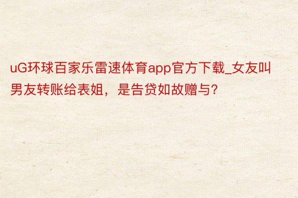 uG环球百家乐雷速体育app官方下载_女友叫男友转账给表姐，是告贷如故赠与？