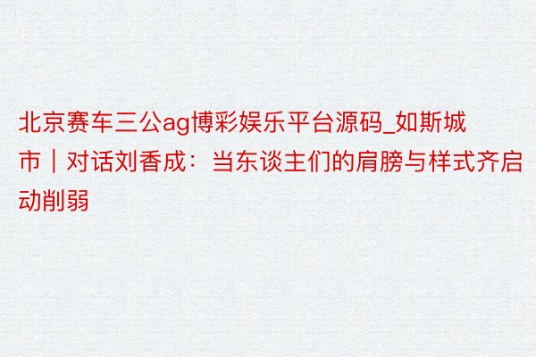 北京赛车三公ag博彩娱乐平台源码_如斯城市｜对话刘香成：当东谈主们的肩膀与样式齐启动削弱