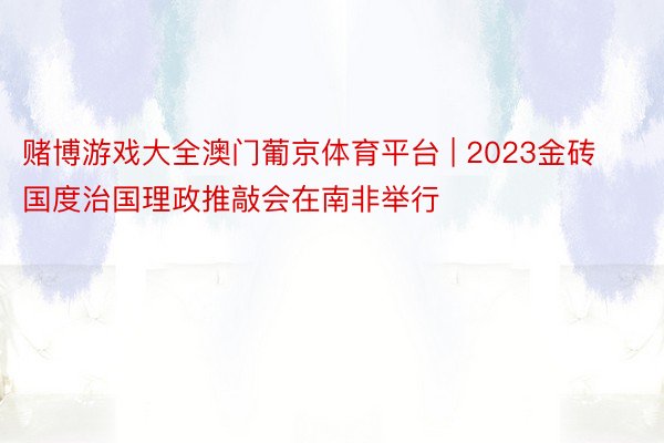 赌博游戏大全澳门葡京体育平台 | 2023金砖国度治国理政推敲会在南非举行