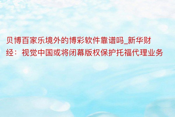 贝博百家乐境外的博彩软件靠谱吗_新华财经：视觉中国或将闭幕版权保护托福代理业务