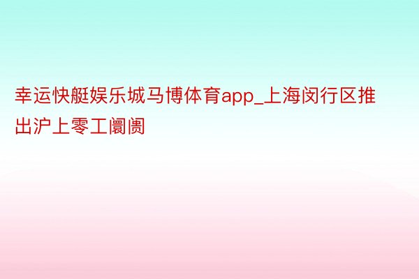 幸运快艇娱乐城马博体育app_上海闵行区推出沪上零工阛阓