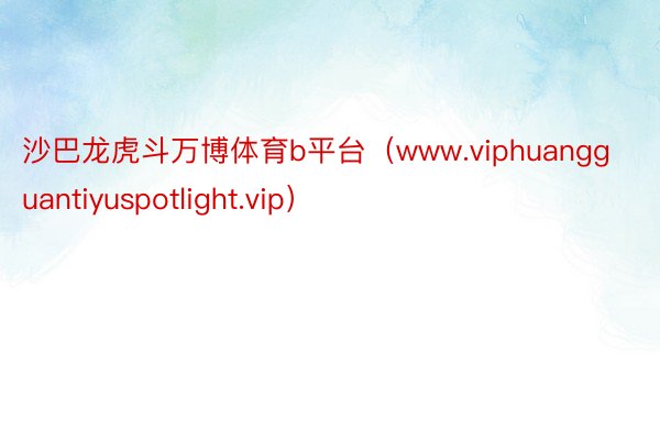 沙巴龙虎斗万博体育b平台（www.viphuangguantiyuspotlight.vip）