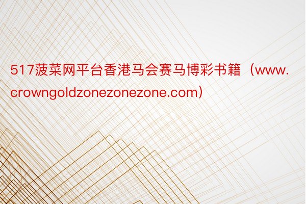 517菠菜网平台香港马会赛马博彩书籍（www.crowngoldzonezonezone.com）