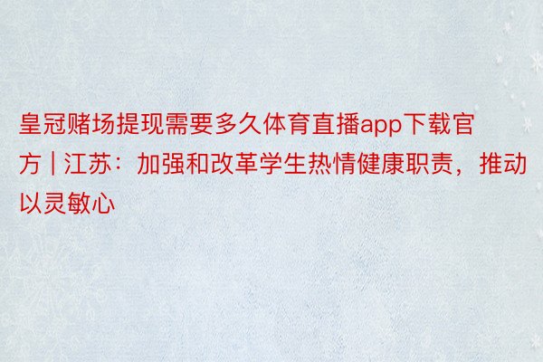 皇冠赌场提现需要多久体育直播app下载官方 | 江苏：加强和改革学生热情健康职责，推动以灵敏心