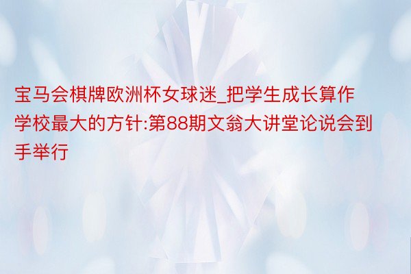 宝马会棋牌欧洲杯女球迷_把学生成长算作学校最大的方针:第88期文翁大讲堂论说会到手举行