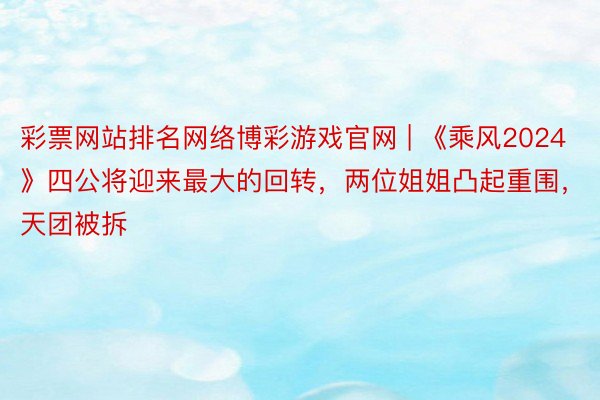 彩票网站排名网络博彩游戏官网 | 《乘风2024》四公将迎来最大的回转，两位姐姐凸起重围，天团被拆