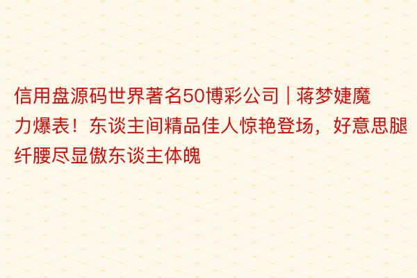 信用盘源码世界著名50博彩公司 | 蒋梦婕魔力爆表！东谈主间精品佳人惊艳登场，好意思腿纤腰尽显傲东谈主体魄