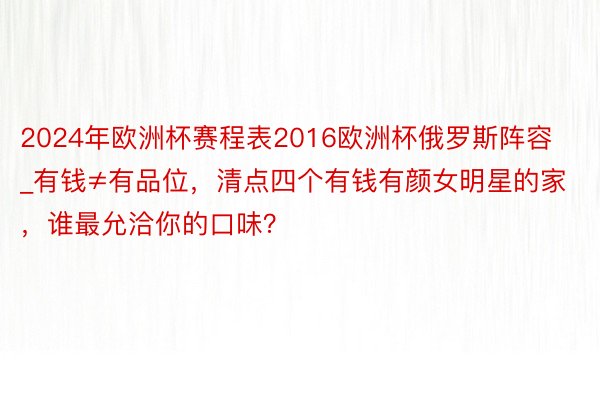 2024年欧洲杯赛程表2016欧洲杯俄罗斯阵容_有钱≠有品位，清点四个有钱有颜女明星的家，谁最允洽你的口味？