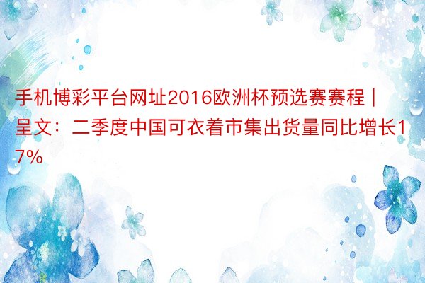 手机博彩平台网址2016欧洲杯预选赛赛程 | 呈文：二季度中国可衣着市集出货量同比增长17%