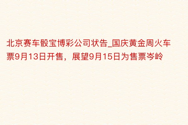 北京赛车骰宝博彩公司状告_国庆黄金周火车票9月13日开售，展望9月15日为售票岑岭