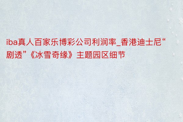 iba真人百家乐博彩公司利润率_香港迪士尼“剧透”《冰雪奇缘》主题园区细节