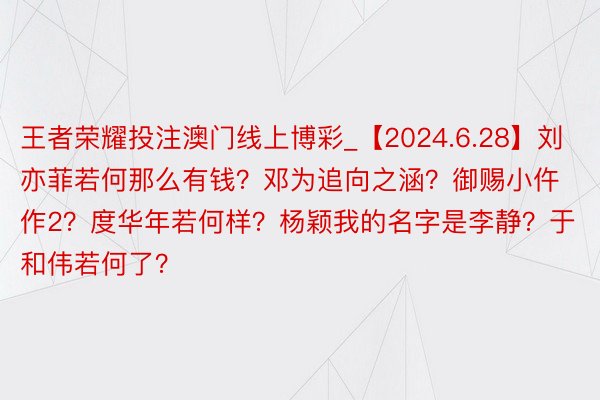 王者荣耀投注澳门线上博彩_【2024.6.28】刘亦菲若何那么有钱？邓为追向之涵？御赐小仵作2？度华年若何样？杨颖我的名字是李静？于和伟若何了？