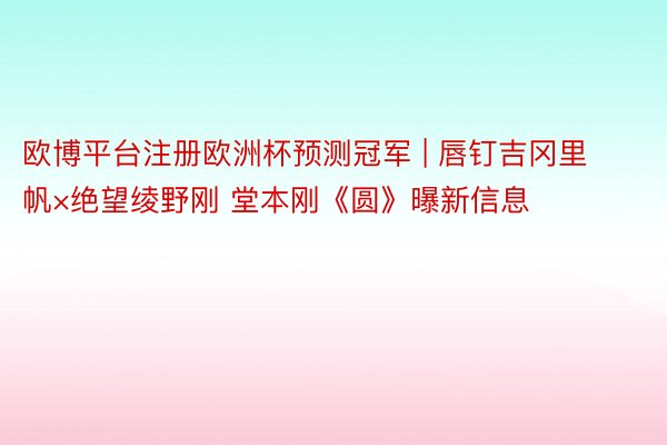 欧博平台注册欧洲杯预测冠军 | 唇钉吉冈里帆×绝望绫野刚 堂本刚《圆》曝新信息