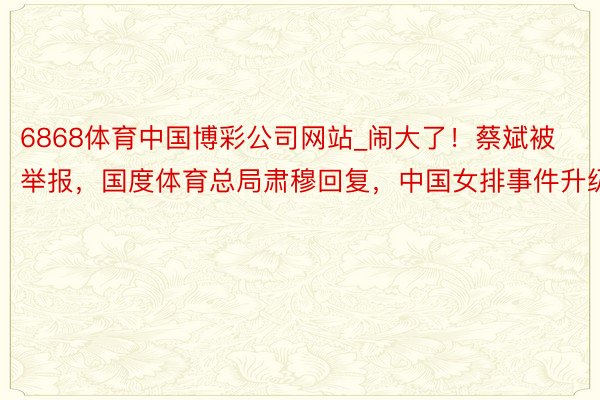 6868体育中国博彩公司网站_闹大了！蔡斌被举报，国度体育总局肃穆回复，中国女排事件升级