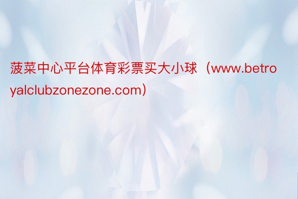 菠菜中心平台体育彩票买大小球（www.betroyalclubzonezone.com）