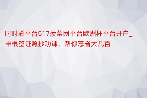 时时彩平台517菠菜网平台欧洲杯平台开户_申根签证照抄功课，帮你怒省大几百