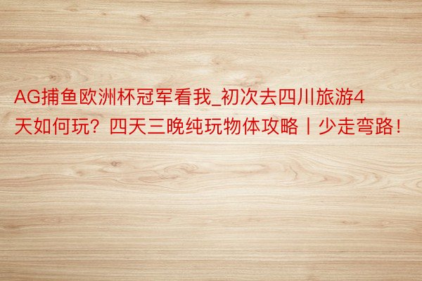 AG捕鱼欧洲杯冠军看我_初次去四川旅游4天如何玩？四天三晚纯玩物体攻略丨少走弯路！