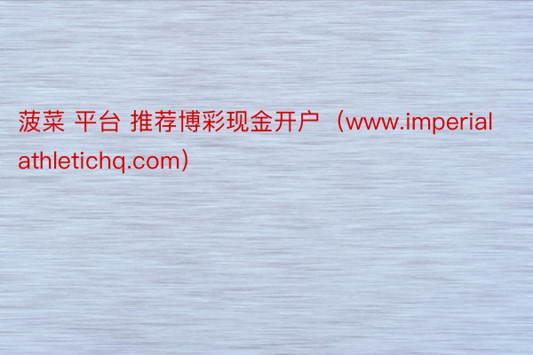 菠菜 平台 推荐博彩现金开户（www.imperialathletichq.com）