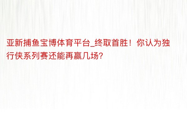 亚新捕鱼宝博体育平台_终取首胜！你认为独行侠系列赛还能再赢几场？