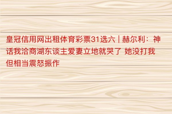 皇冠信用网出租体育彩票31选六 | 赫尔利：神话我洽商湖东谈主爱妻立地就哭了 她没打我但相当震怒振作