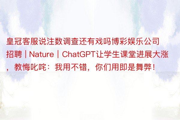 皇冠客服说注数调查还有戏吗博彩娱乐公司招聘 | Nature｜ChatGPT让学生课堂进展大涨，教悔叱咤：我用不错，你们用即是舞弊！