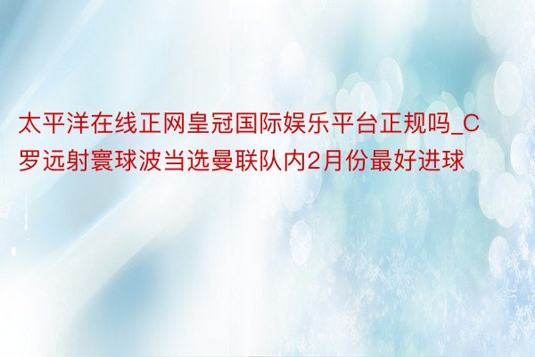 太平洋在线正网皇冠国际娱乐平台正规吗_C罗远射寰球波当选曼联队内2月份最好进球