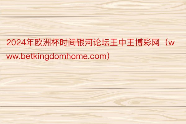 2024年欧洲杯时间银河论坛王中王博彩网（www.betkingdomhome.com）