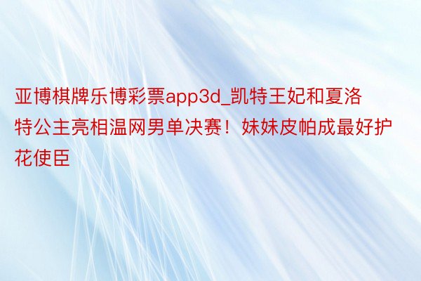 亚博棋牌乐博彩票app3d_凯特王妃和夏洛特公主亮相温网男单决赛！妹妹皮帕成最好护花使臣