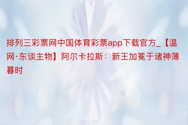 排列三彩票网中国体育彩票app下载官方_【温网·东谈主物】阿尔卡拉斯：新王加冕于诸神薄暮时