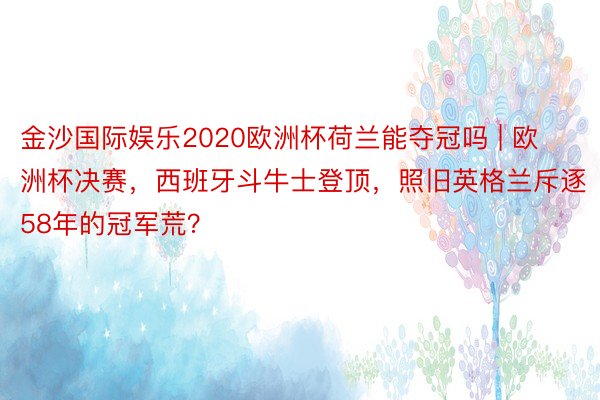 金沙国际娱乐2020欧洲杯荷兰能夺冠吗 | 欧洲杯决赛，西班牙斗牛士登顶，照旧英格兰斥逐58年的冠军荒？