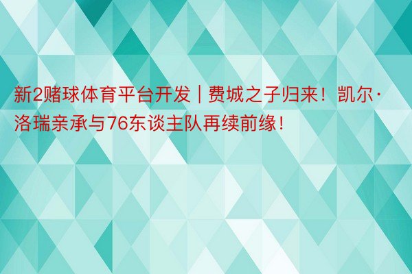 新2赌球体育平台开发 | 费城之子归来！凯尔·洛瑞亲承与76东谈主队再续前缘！